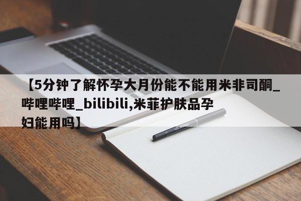 【5分钟了解怀孕大月份能不能用米非司酮_哔哩哔哩_bilibili,米菲护肤品孕妇能用吗】
