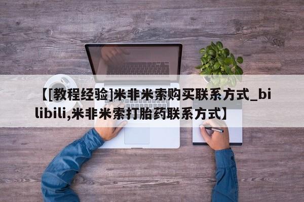 北碚打胎药私人店【[教程经验]米非米索购买联系方式_bilibili,米非米索打胎药联系方式】