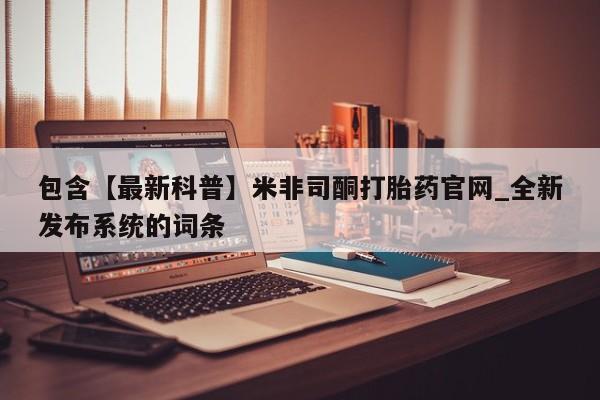 北碚打胎药私人店包含【最新科普】米非司酮打胎药官网_全新发布系统的词条