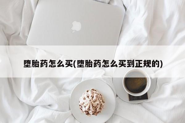堕胎药怎么买(堕胎药怎么买到正规的)