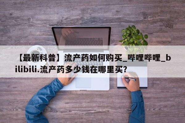 北碚打胎药私人店【最新科普】流产药如何购买_哔哩哔哩_bilibili.流产药多少钱在哪里买？
