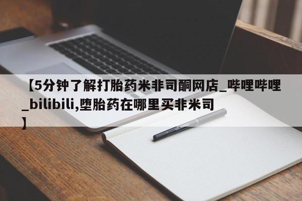 【5分钟了解打胎药米非司酮网店_哔哩哔哩_bilibili,堕胎药在哪里买非米司】