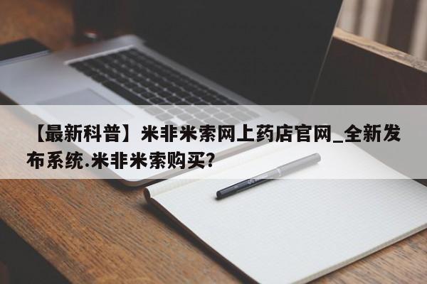 【最新科普】米非米索网上药店官网_全新发布系统.米非米索购买？