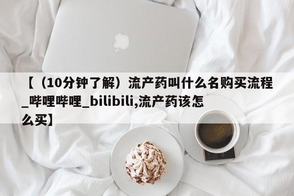 【（10分钟了解）流产药叫什么名购买流程_哔哩哔哩_bilibili,流产药该怎么买】