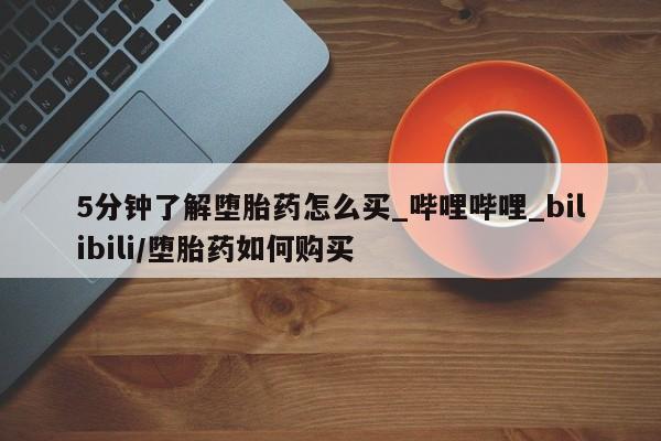 5分钟了解堕胎药怎么买_哔哩哔哩_bilibili/堕胎药如何购买