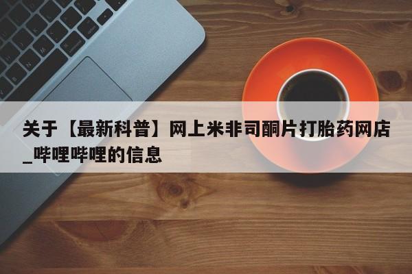 打胎药 私人关于【最新科普】网上米非司酮片打胎药网店_哔哩哔哩的信息