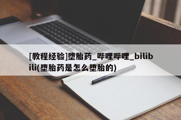 打胎药 私人[教程经验]堕胎药_哔哩哔哩_bilibili(堕胎药是怎么堕胎的)