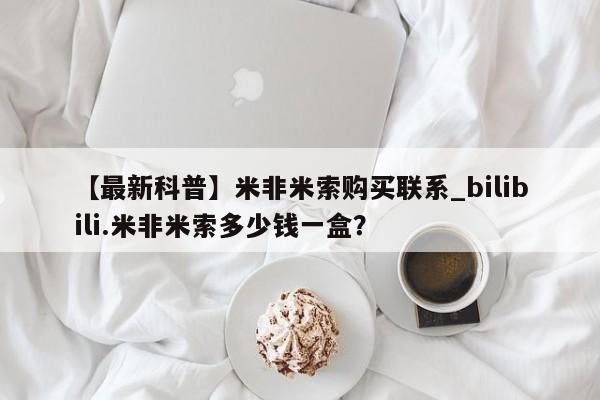 【最新科普】米非米索购买联系_bilibili.米非米索多少钱一盒？