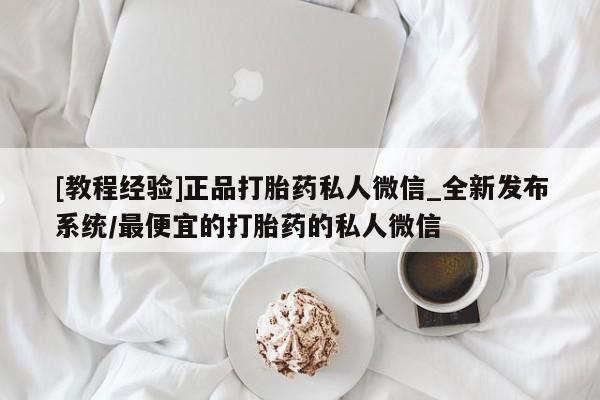 私人医院药流打胎价格表[教程经验]正品打胎药私人微信_全新发布系统/最便宜的打胎药的私人微信