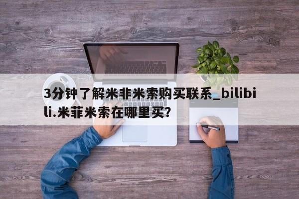 3分钟了解米非米索购买联系_bilibili.米菲米索在哪里买？
