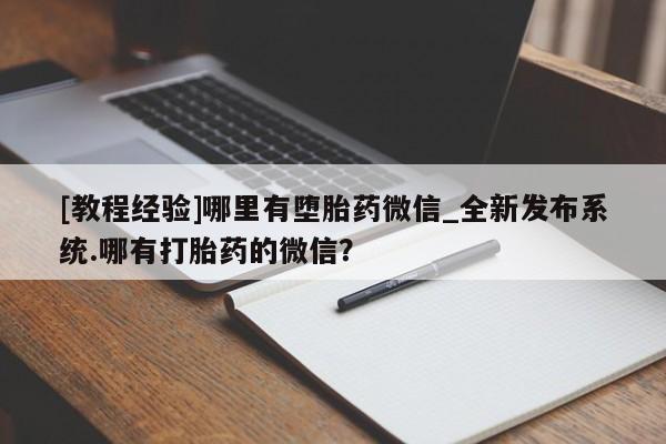 [教程经验]哪里有堕胎药微信_全新发布系统.哪有打胎药的微信？