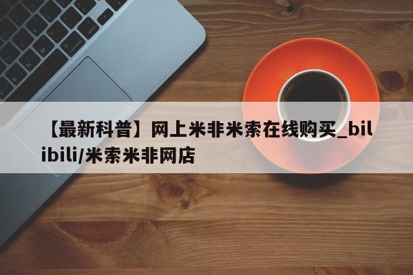 【最新科普】网上米非米索在线购买_bilibili/米索米非网店