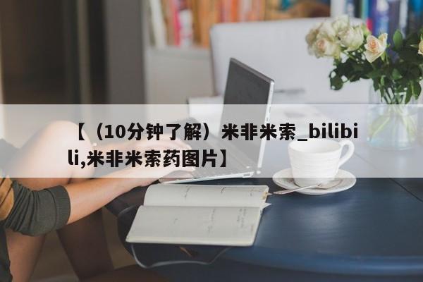 【（10分钟了解）米非米索_bilibili,米非米索药图片】