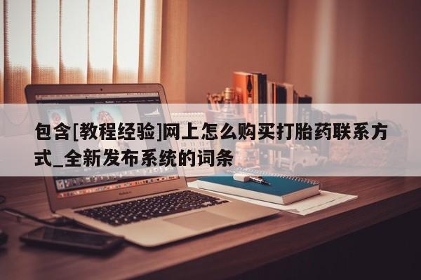 包含[教程经验]网上怎么购买打胎药联系方式_全新发布系统的词条