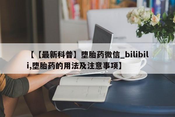 打胎药 私人【【最新科普】堕胎药微信_bilibili,堕胎药的用法及注意事项】