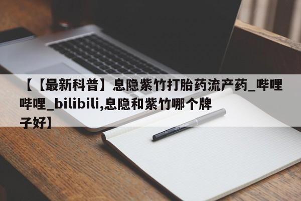 【【最新科普】息隐紫竹打胎药流产药_哔哩哔哩_bilibili,息隐和紫竹哪个牌子好】