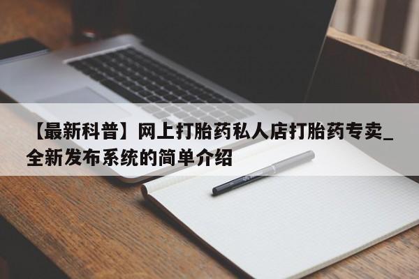 【最新科普】网上打胎药私人店打胎药专卖_全新发布系统的简单介绍