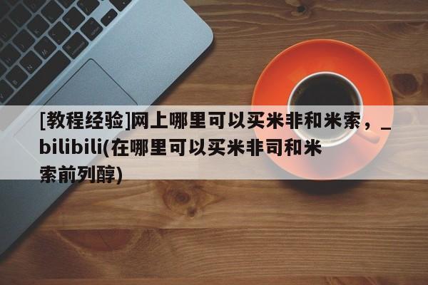 北碚打胎药私人店[教程经验]网上哪里可以买米非和米索，_bilibili(在哪里可以买米非司和米索前列醇)