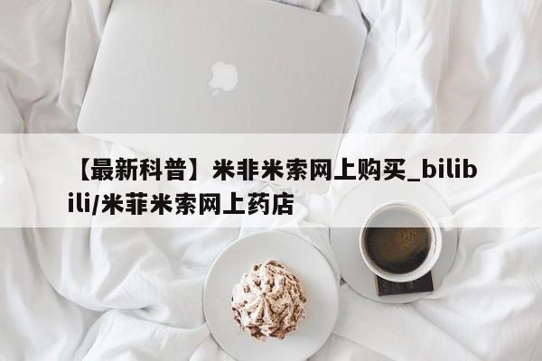 【最新科普】米非米索网上购买_bilibili/米菲米索网上药店