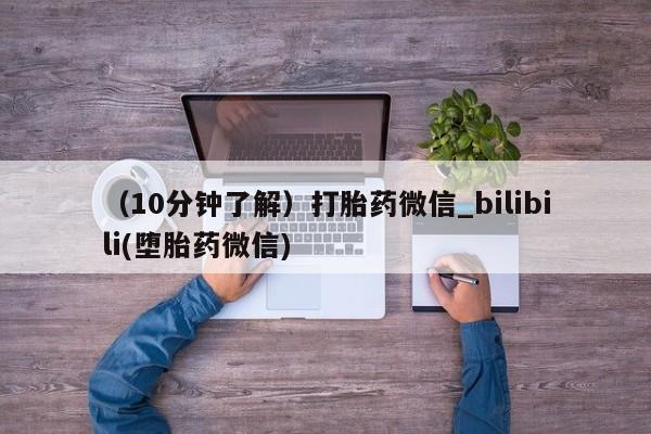 （10分钟了解）打胎药微信_bilibili(堕胎药微信)