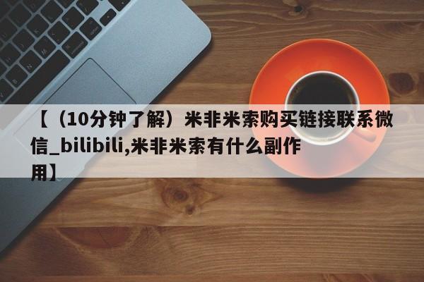 【（10分钟了解）米非米索购买链接联系微信_bilibili,米非米索有什么副作用】