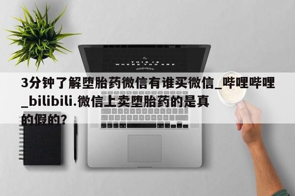 打胎药 私人3分钟了解堕胎药微信有谁买微信_哔哩哔哩_bilibili.微信上卖堕胎药的是真的假的？