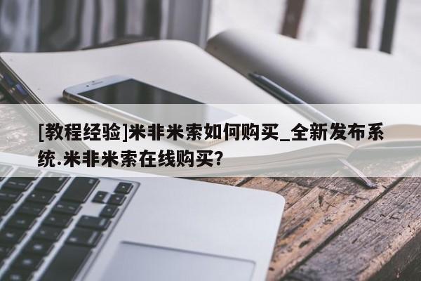 [教程经验]米非米索如何购买_全新发布系统.米非米索在线购买？
