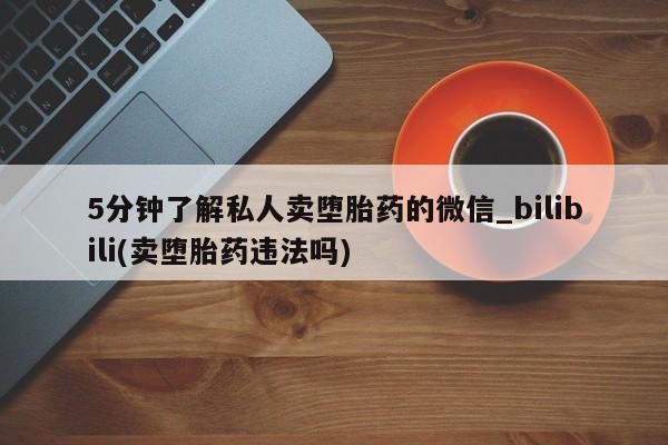 5分钟了解私人卖堕胎药的微信_bilibili(卖堕胎药违法吗)
