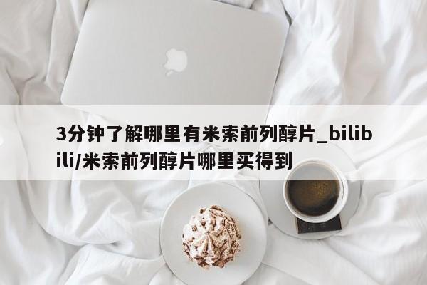 3分钟了解哪里有米索前列醇片_bilibili/米索前列醇片哪里买得到