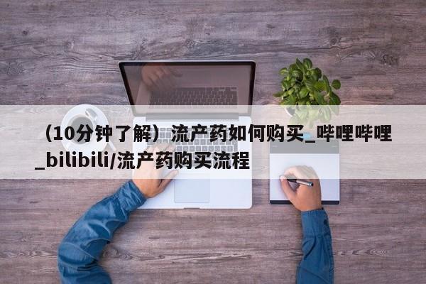 (10分钟了解)流产药如何购买_哔哩哔哩_bilibili/流产药购买流程