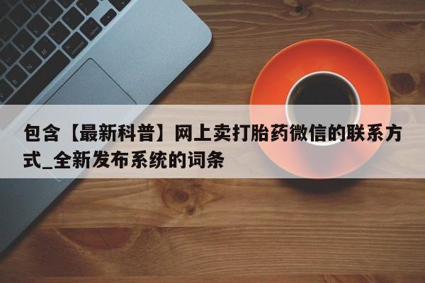 包含【最新科普】网上卖打胎药微信的联系方式_全新发布系统的词条