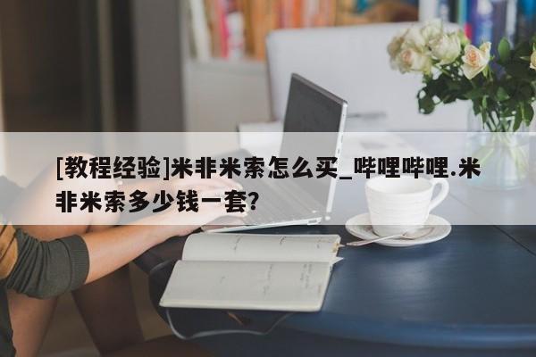 [教程经验]米非米索怎么买_哔哩哔哩.米非米索多少钱一套？
