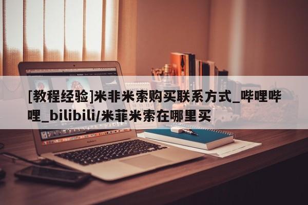 [教程经验]米非米索购买联系方式_哔哩哔哩_bilibili/米菲米索在哪里买