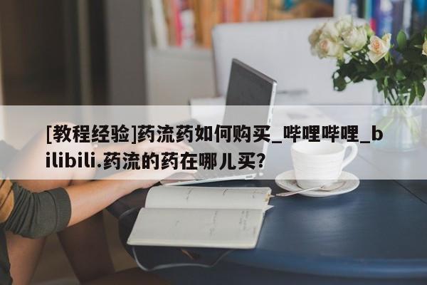 打胎药 私人[教程经验]药流药如何购买_哔哩哔哩_bilibili.药流的药在哪儿买？
