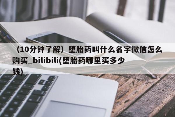 （10分钟了解）堕胎药叫什么名字微信怎么购买_bilibili(堕胎药哪里买多少钱)