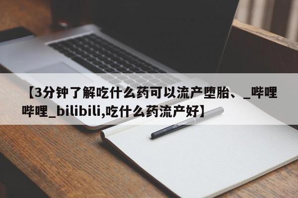 【3分钟了解吃什么药可以流产堕胎、_哔哩哔哩_bilibili,吃什么药流产好】