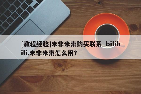 [教程经验]米非米索购买联系_bilibili.米非米索怎么用？