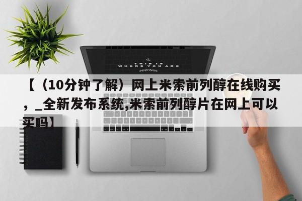 【（10分钟了解）网上米索前列醇在线购买，_全新发布系统,米索前列醇片在网上可以买吗】