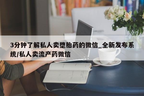 3分钟了解私人卖堕胎药的微信_全新发布系统/私人卖流产药微信