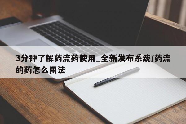 3分钟了解药流药使用_全新发布系统/药流的药怎么用法