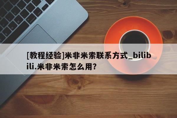 [教程经验]米非米索联系方式_bilibili.米非米索怎么用？