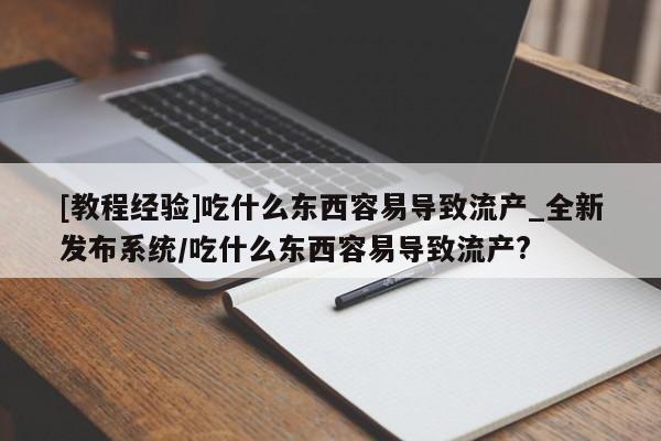[教程经验]吃什么东西容易导致流产_全新发布系统/吃什么东西容易导致流产?