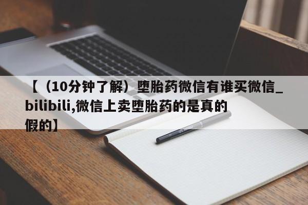 【(10分钟了解)堕胎药微信有谁买微信_bilibili,微信上卖堕胎药的是真的假的】