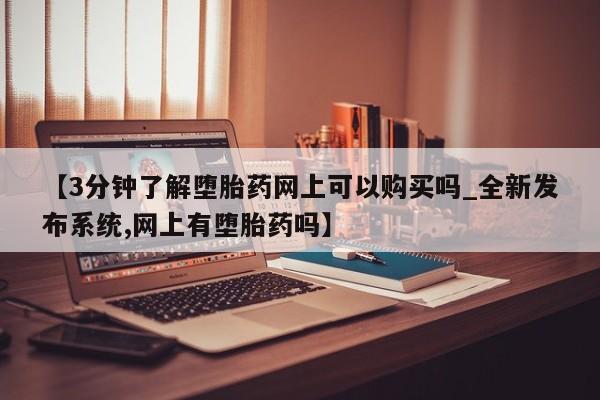 【3分钟了解堕胎药网上可以购买吗_全新发布系统,网上有堕胎药吗】