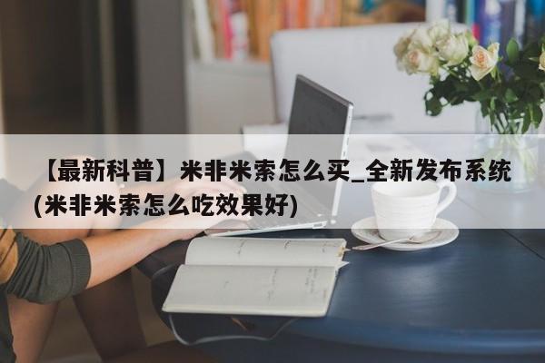 【最新科普】米非米索怎么买_全新发布系统(米非米索怎么吃效果好)