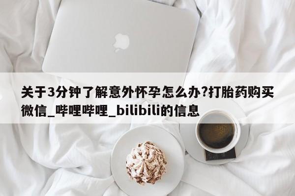关于3分钟了解意外怀孕怎么办?打胎药购买微信_哔哩哔哩_bilibili的信息