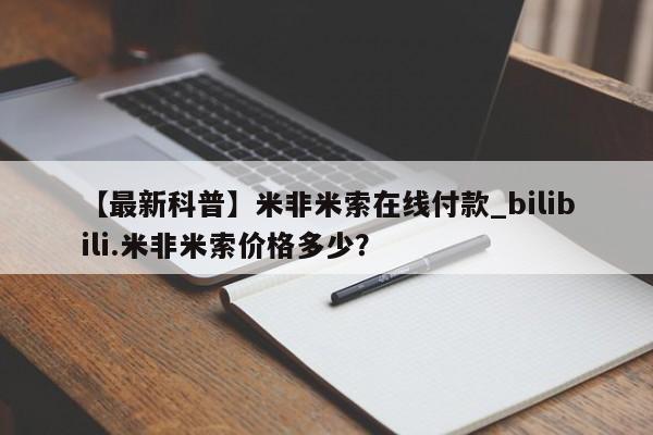 【最新科普】米非米索在线付款_bilibili.米非米索价格多少?