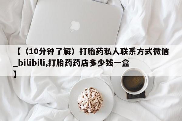 【（10分钟了解）打胎药私人联系方式微信_bilibili,打胎药药店多少钱一盒】