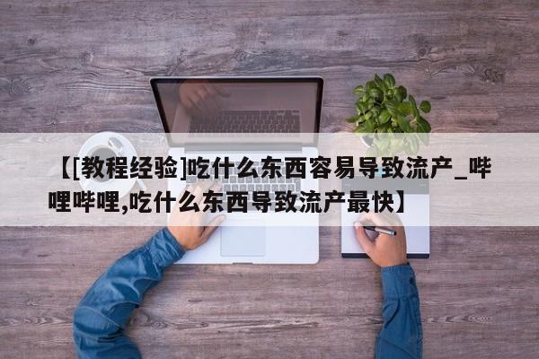【[教程经验]吃什么东西容易导致流产_哔哩哔哩,吃什么东西导致流产最快】