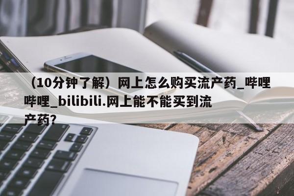 (10分钟了解)网上怎么购买流产药_哔哩哔哩_bilibili.网上能不能买到流产药?